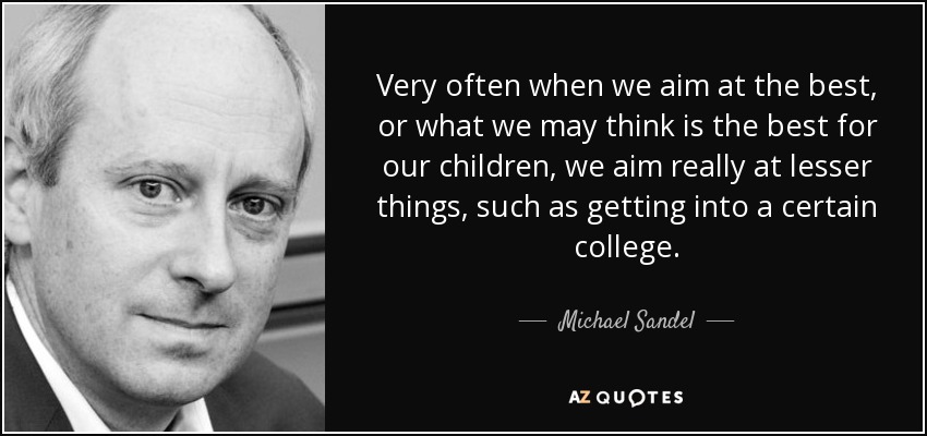 Very often when we aim at the best, or what we may think is the best for our children, we aim really at lesser things, such as getting into a certain college. - Michael Sandel