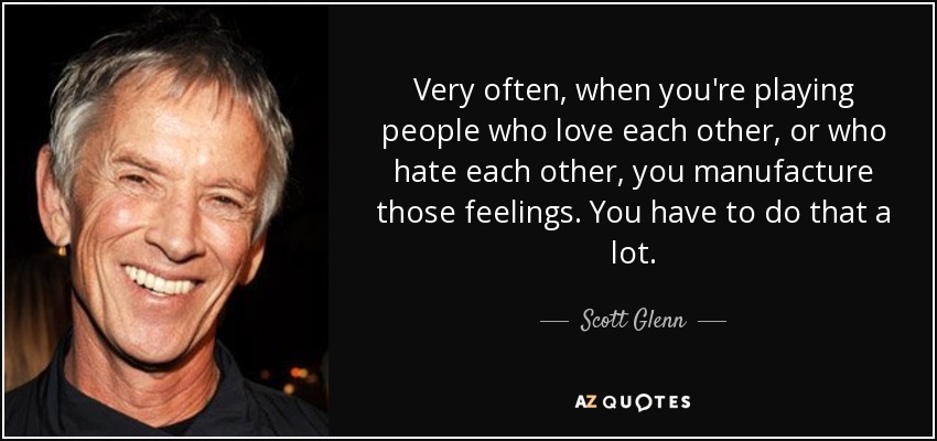 Very often, when you're playing people who love each other, or who hate each other, you manufacture those feelings. You have to do that a lot. - Scott Glenn