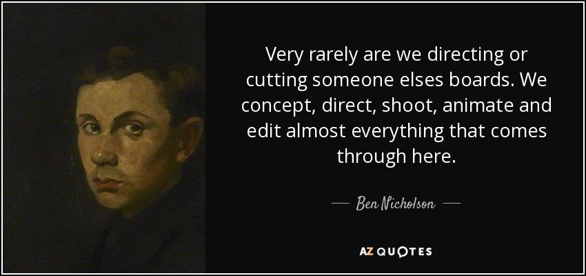 Very rarely are we directing or cutting someone elses boards. We concept, direct, shoot, animate and edit almost everything that comes through here. - Ben Nicholson