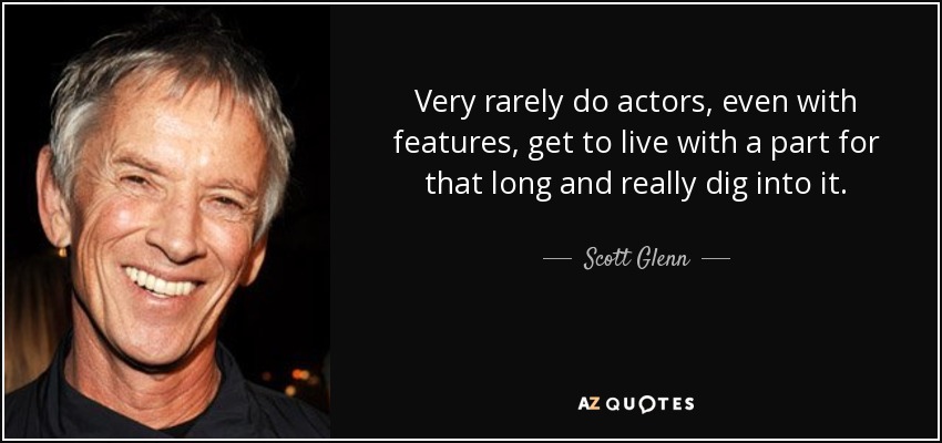 Very rarely do actors, even with features, get to live with a part for that long and really dig into it. - Scott Glenn