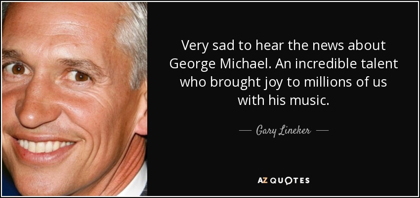 Very sad to hear the news about George Michael. An incredible talent who brought joy to millions of us with his music. - Gary Lineker