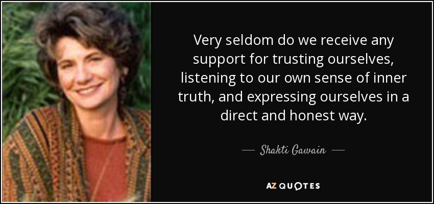 Very seldom do we receive any support for trusting ourselves, listening to our own sense of inner truth, and expressing ourselves in a direct and honest way. - Shakti Gawain