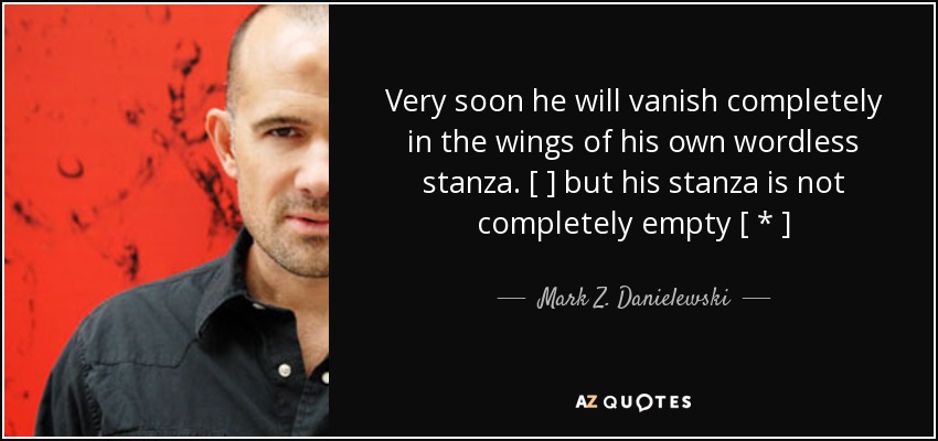 Very soon he will vanish completely in the wings of his own wordless stanza. [ ] but his stanza is not completely empty [ * ] - Mark Z. Danielewski