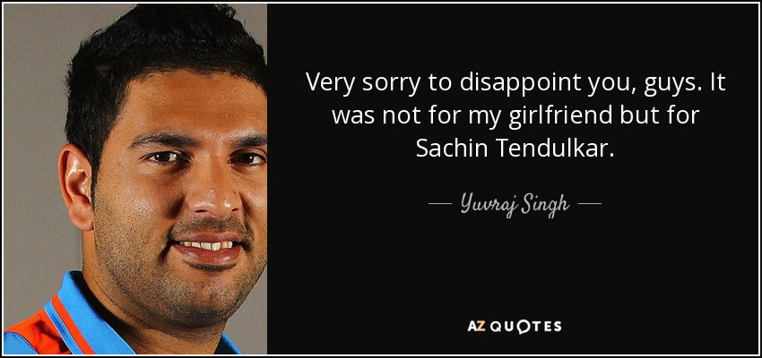 Very sorry to disappoint you, guys. It was not for my girlfriend but for Sachin Tendulkar. - Yuvraj Singh
