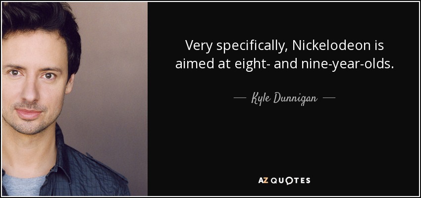 Very specifically, Nickelodeon is aimed at eight- and nine-year-olds. - Kyle Dunnigan