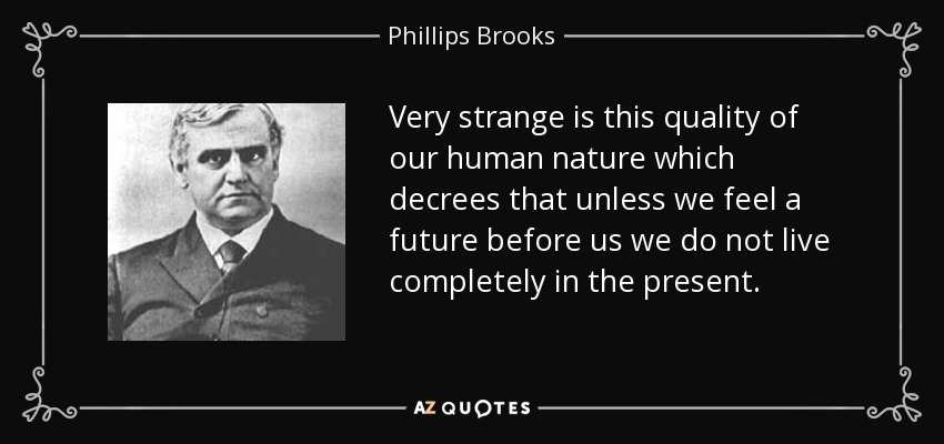Very strange is this quality of our human nature which decrees that unless we feel a future before us we do not live completely in the present. - Phillips Brooks