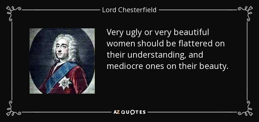 Very ugly or very beautiful women should be flattered on their understanding, and mediocre ones on their beauty. - Lord Chesterfield