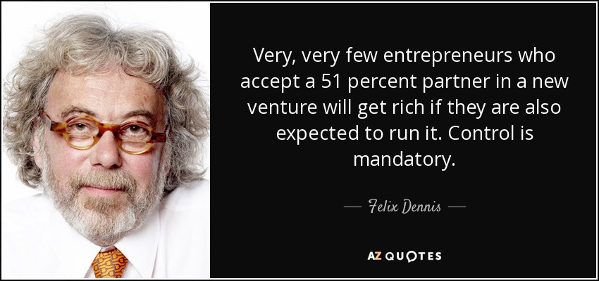 Very, very few entrepreneurs who accept a 51 percent partner in a new venture will get rich if they are also expected to run it. Control is mandatory. - Felix Dennis