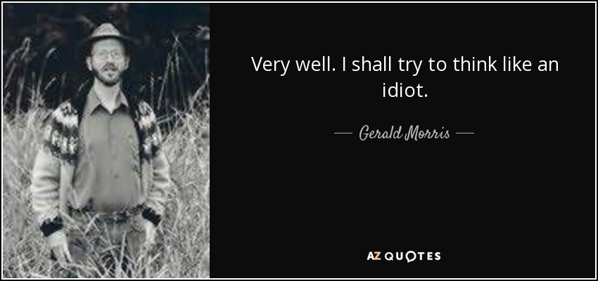 Very well. I shall try to think like an idiot. - Gerald Morris