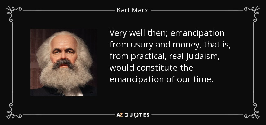 Very well then; emancipation from usury and money, that is, from practical, real Judaism, would constitute the emancipation of our time. - Karl Marx