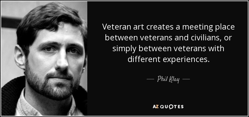 Veteran art creates a meeting place between veterans and civilians, or simply between veterans with different experiences. - Phil Klay