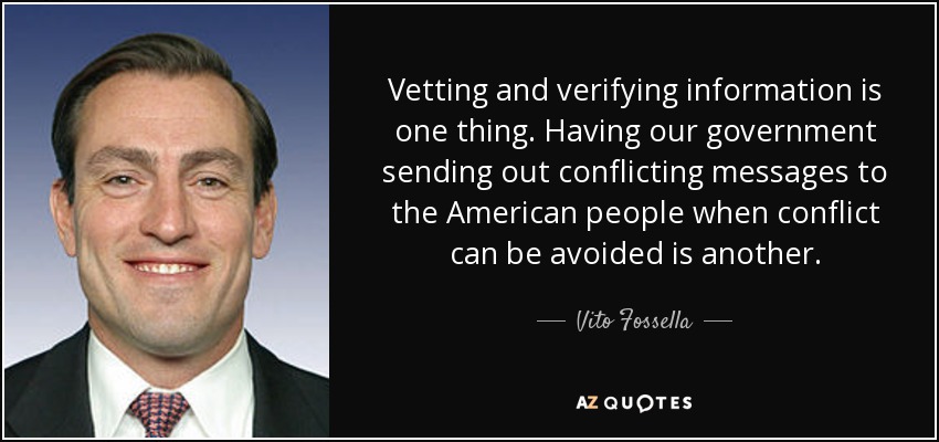 Vetting and verifying information is one thing. Having our government sending out conflicting messages to the American people when conflict can be avoided is another. - Vito Fossella
