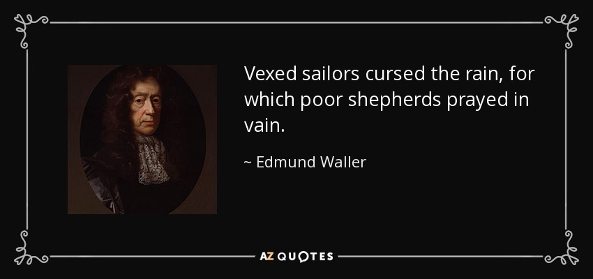 Vexed sailors cursed the rain, for which poor shepherds prayed in vain. - Edmund Waller