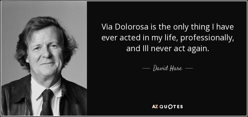 Via Dolorosa is the only thing I have ever acted in my life, professionally, and Ill never act again. - David Hare