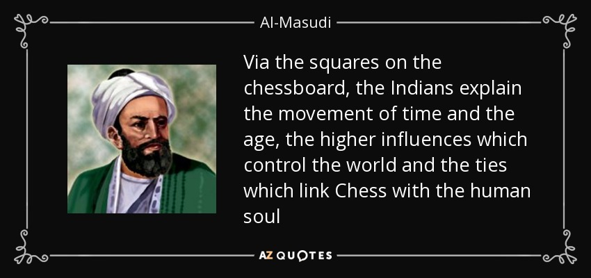Via the squares on the chessboard, the Indians explain the movement of time and the age, the higher influences which control the world and the ties which link Chess with the human soul - Al-Masudi