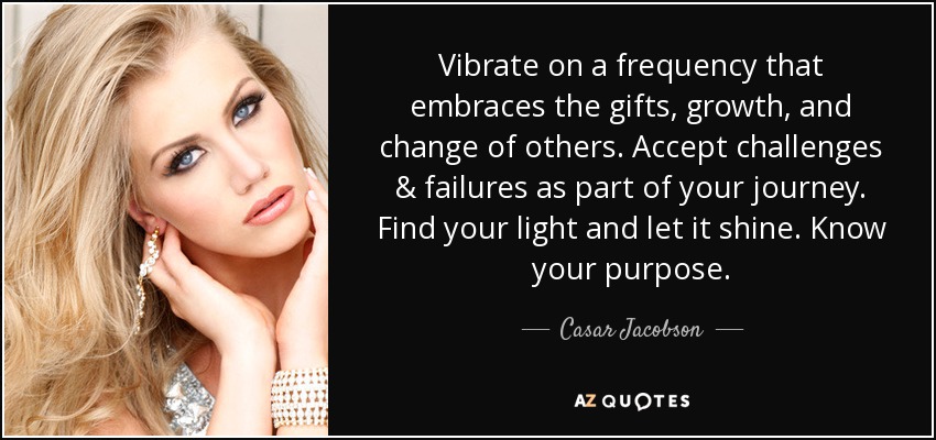 Vibrate on a frequency that embraces the gifts, growth, and change of others. Accept challenges & failures as part of your journey. Find your light and let it shine. Know your purpose. - Casar Jacobson