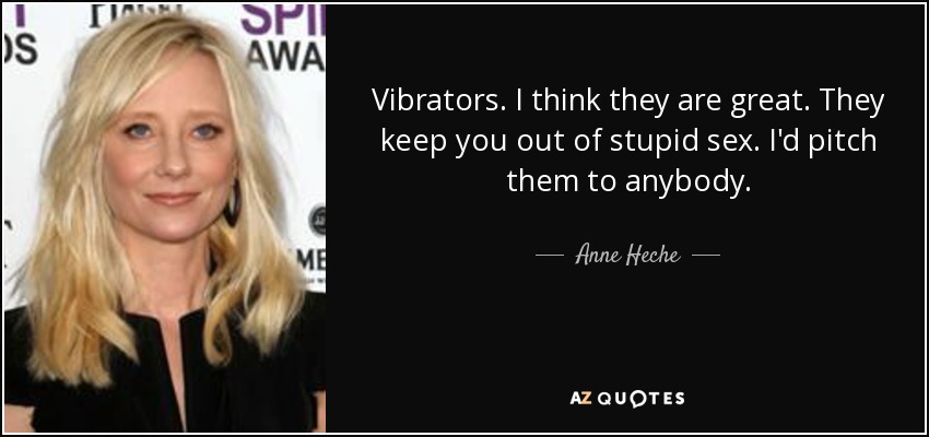 Vibrators. I think they are great. They keep you out of stupid sex. I'd pitch them to anybody. - Anne Heche