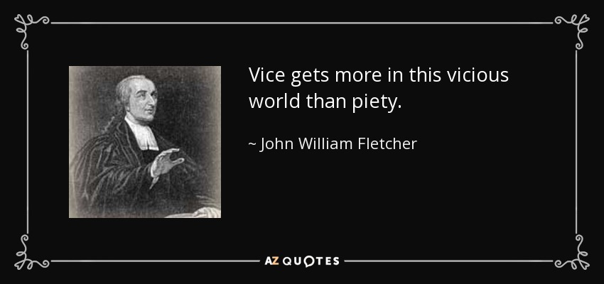 Vice gets more in this vicious world than piety. - John William Fletcher