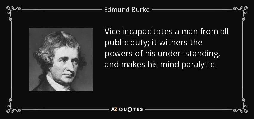 Vice incapacitates a man from all public duty; it withers the powers of his under- standing, and makes his mind paralytic. - Edmund Burke