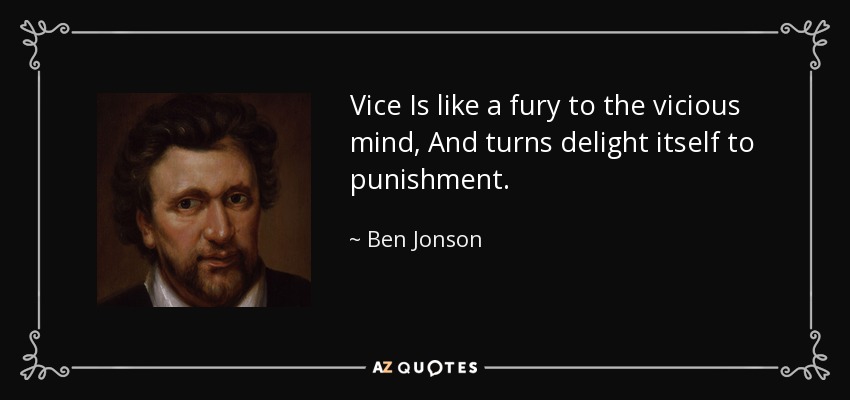 Vice Is like a fury to the vicious mind, And turns delight itself to punishment. - Ben Jonson