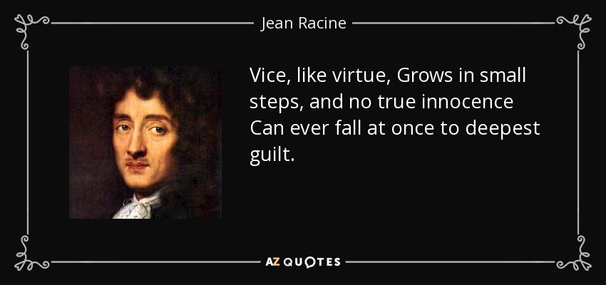 Vice, like virtue, Grows in small steps, and no true innocence Can ever fall at once to deepest guilt. - Jean Racine
