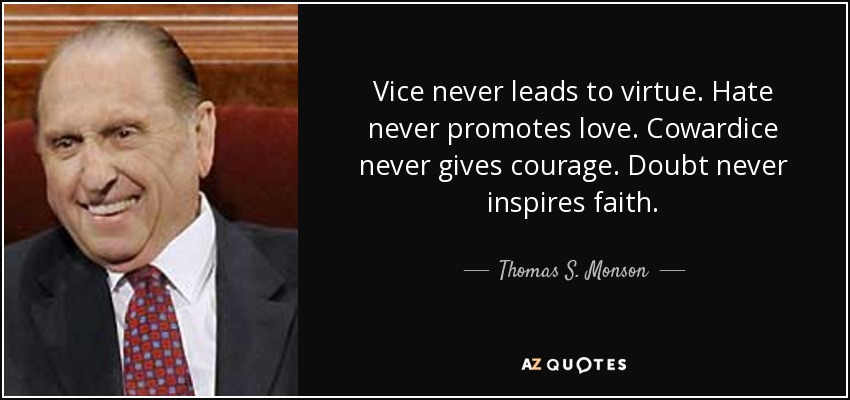 Vice never leads to virtue. Hate never promotes love. Cowardice never gives courage. Doubt never inspires faith. - Thomas S. Monson