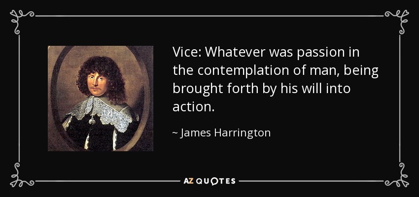 Vice: Whatever was passion in the contemplation of man, being brought forth by his will into action. - James Harrington