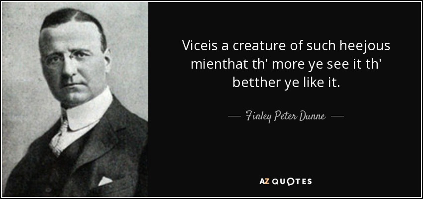 Viceis a creature of such heejous mienthat th' more ye see it th' betther ye like it. - Finley Peter Dunne