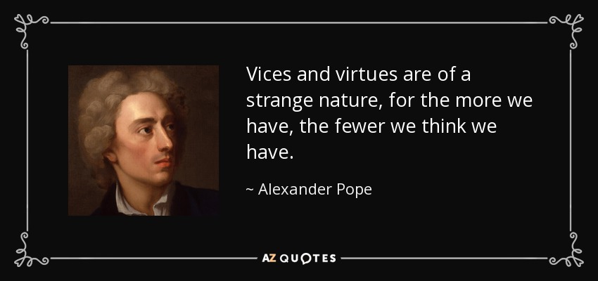 Vices and virtues are of a strange nature, for the more we have, the fewer we think we have. - Alexander Pope