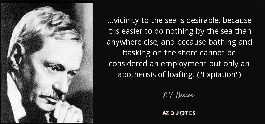 ...vicinity to the sea is desirable, because it is easier to do nothing by the sea than anywhere else, and because bathing and basking on the shore cannot be considered an employment but only an apotheosis of loafing. (