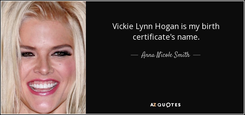Vickie Lynn Hogan is my birth certificate's name. - Anna Nicole Smith