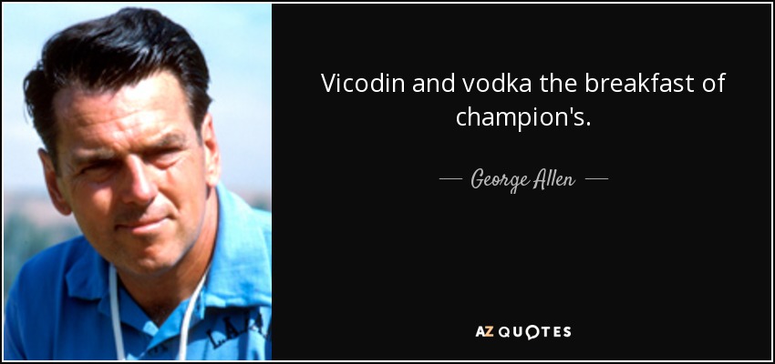Vicodin and vodka the breakfast of champion's. - George Allen