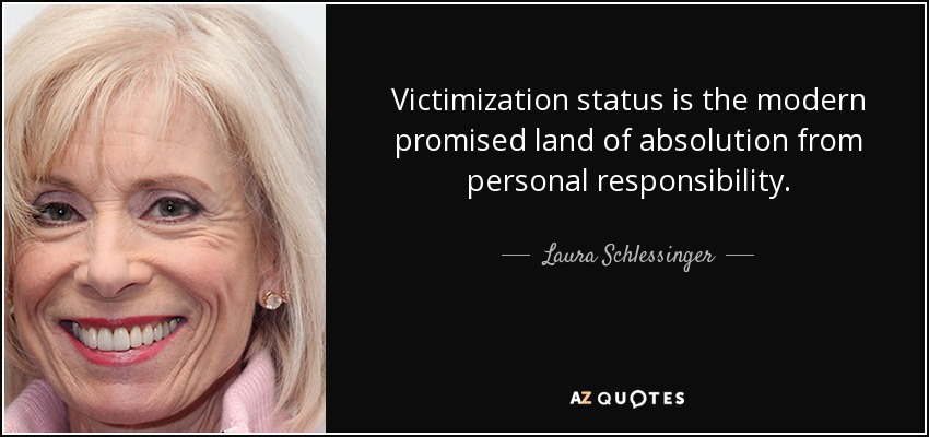 Victimization status is the modern promised land of absolution from personal responsibility. - Laura Schlessinger