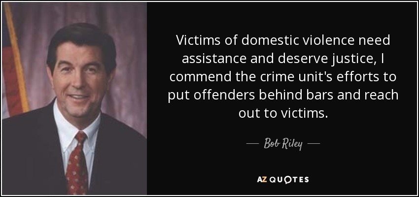 Victims of domestic violence need assistance and deserve justice, I commend the crime unit's efforts to put offenders behind bars and reach out to victims. - Bob Riley
