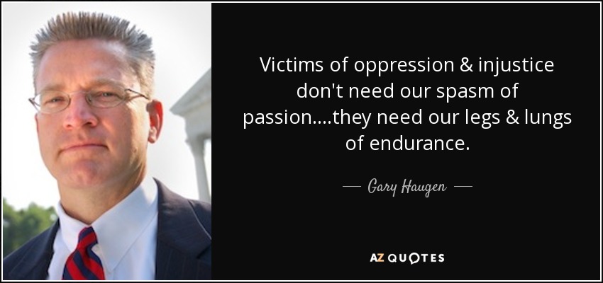 Victims of oppression & injustice don't need our spasm of passion....they need our legs & lungs of endurance. - Gary Haugen