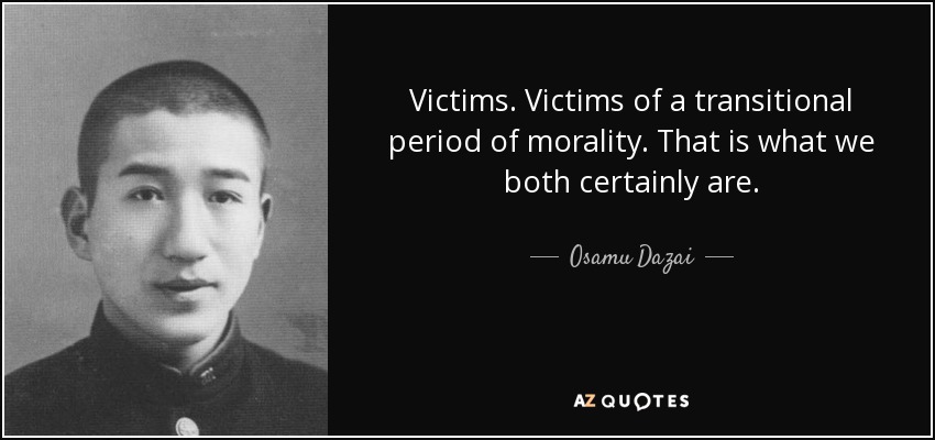 Victims. Victims of a transitional period of morality. That is what we both certainly are. - Osamu Dazai