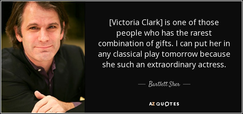 [Victoria Clark] is one of those people who has the rarest combination of gifts. I can put her in any classical play tomorrow because she such an extraordinary actress. - Bartlett Sher