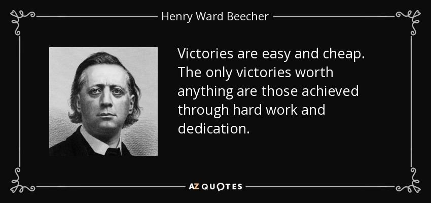 Victories are easy and cheap. The only victories worth anything are those achieved through hard work and dedication. - Henry Ward Beecher