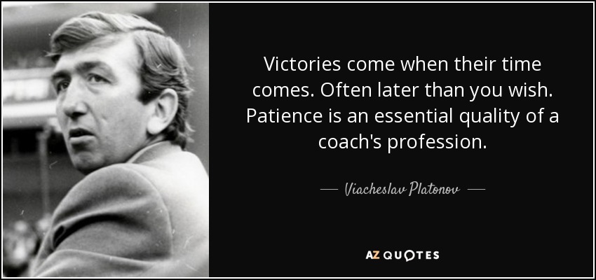 Victories come when their time comes. Often later than you wish. Patience is an essential quality of a coach's profession. - Viacheslav Platonov