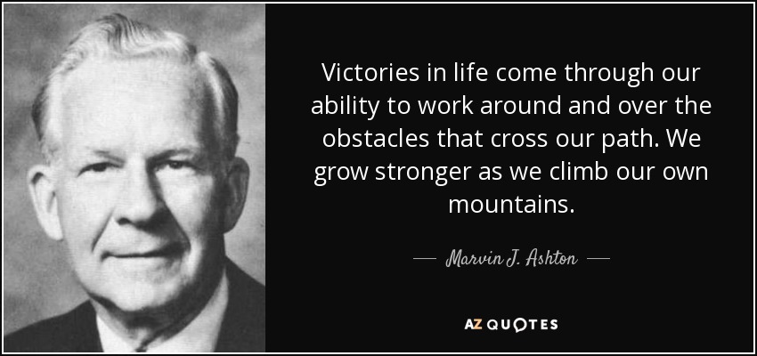 Victories in life come through our ability to work around and over the obstacles that cross our path. We grow stronger as we climb our own mountains. - Marvin J. Ashton