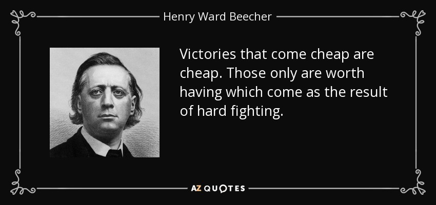 Victories that come cheap are cheap. Those only are worth having which come as the result of hard fighting. - Henry Ward Beecher