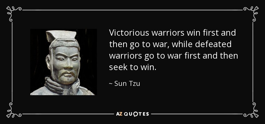 Victorious warriors win first and then go to war, while defeated warriors go to war first and then seek to win. - Sun Tzu