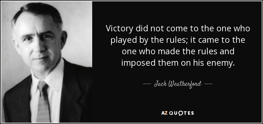 Victory did not come to the one who played by the rules; it came to the one who made the rules and imposed them on his enemy. - Jack Weatherford