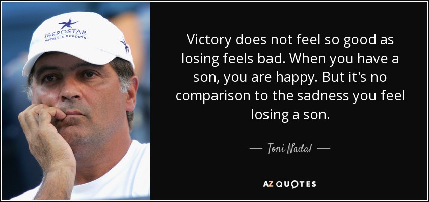 Victory does not feel so good as losing feels bad. When you have a son, you are happy. But it's no comparison to the sadness you feel losing a son. - Toni Nadal