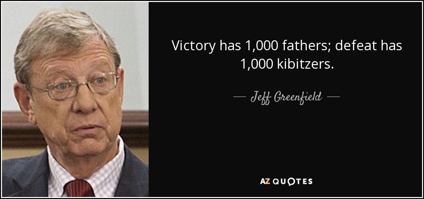 Victory has 1,000 fathers; defeat has 1,000 kibitzers. - Jeff Greenfield
