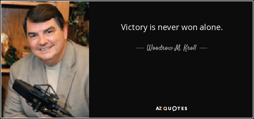 Victory is never won alone. - Woodrow M. Kroll
