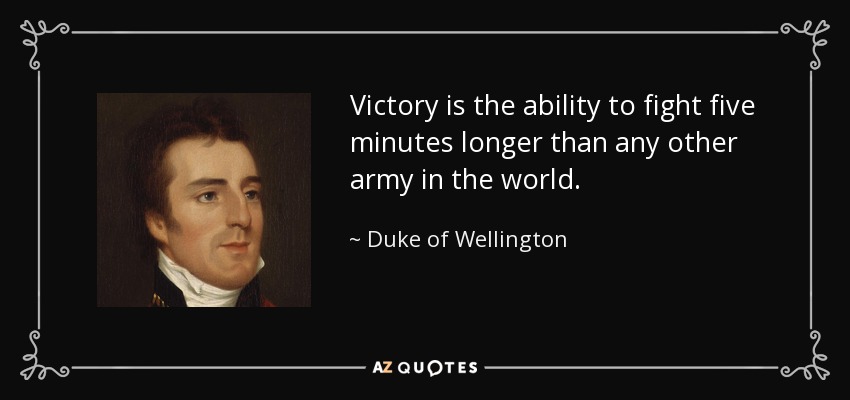Victory is the ability to fight five minutes longer than any other army in the world. - Duke of Wellington