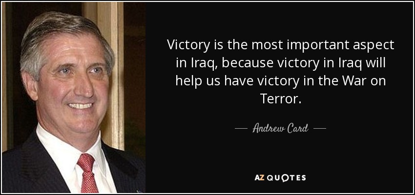 Victory is the most important aspect in Iraq, because victory in Iraq will help us have victory in the War on Terror. - Andrew Card