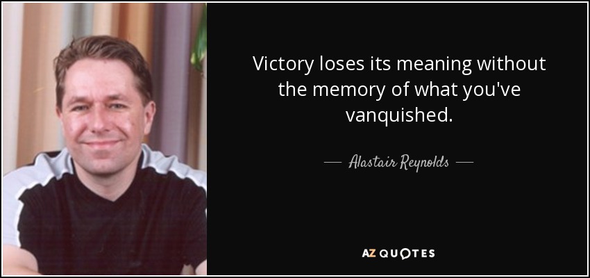Victory loses its meaning without the memory of what you've vanquished. - Alastair Reynolds
