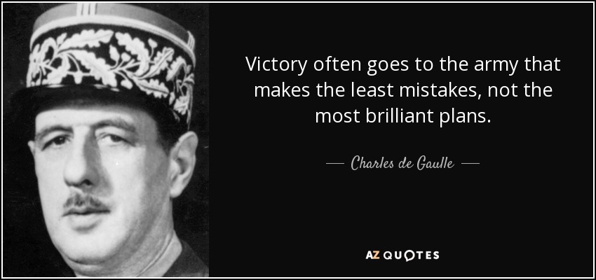 Victory often goes to the army that makes the least mistakes, not the most brilliant plans. - Charles de Gaulle